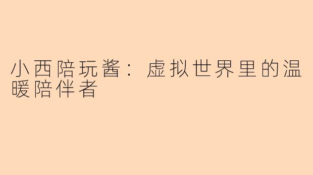 小西陪玩酱：虚拟世界里的温暖陪伴者