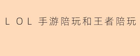 LOL手游陪玩和王者陪玩的主要区别是什么？