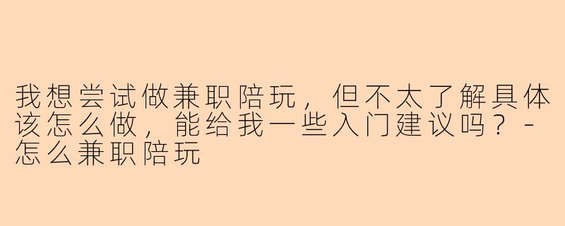 我想尝试做兼职陪玩,但不太了解具体该怎么做,能给我一些入门建议吗?-怎么兼职陪玩