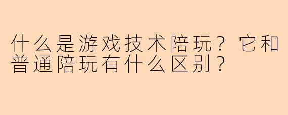 什么是游戏技术陪玩？它和普通陪玩有什么区别？