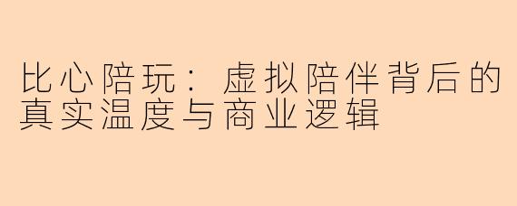 比心陪玩：虚拟陪伴背后的真实温度与商业逻辑