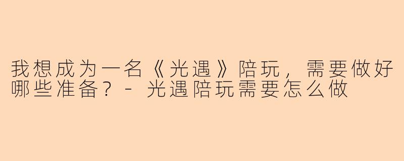 我想成为一名《光遇》陪玩，需要做好哪些准备？-光遇陪玩需要怎么做