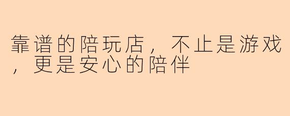 靠谱的陪玩店,不止是游戏,更是安心的陪伴