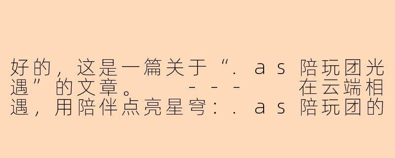 好的,这是一篇关于“.as陪玩团光遇”的文章。
---
在云端相遇,用陪伴点亮星穹:.as陪玩团的光遇之旅-as陪玩团光遇