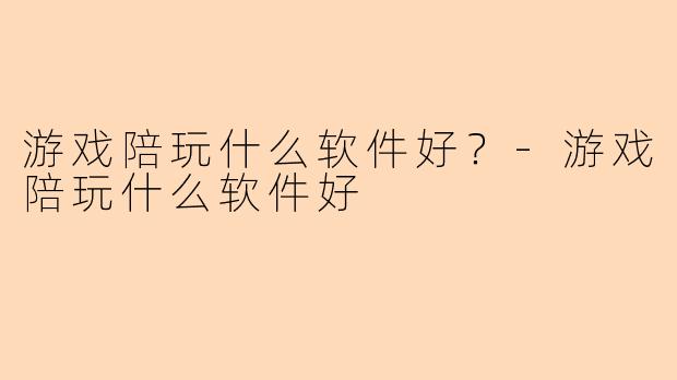 游戏陪玩什么软件好？-游戏陪玩什么软件好