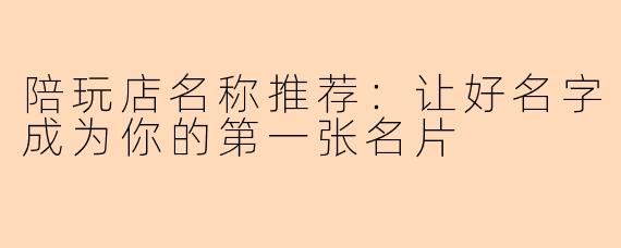陪玩店名称推荐：让好名字成为你的第一张名片