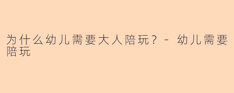 为什么幼儿需要大人陪玩？-幼儿需要陪玩