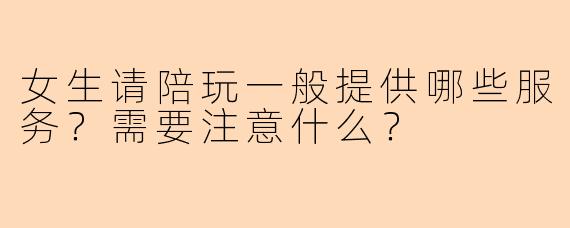 女生请陪玩一般提供哪些服务？需要注意什么？