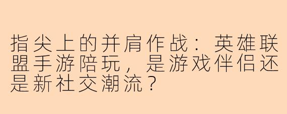 指尖上的并肩作战：英雄联盟手游陪玩，是游戏伴侣还是新社交潮流？