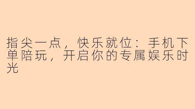 指尖一点，快乐就位：手机下单陪玩，开启你的专属娱乐时光