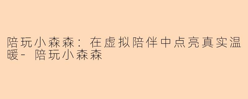 陪玩小森森：在虚拟陪伴中点亮真实温暖-陪玩小森森