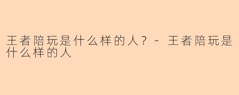 王者陪玩是什么样的人？-王者陪玩是什么样的人
