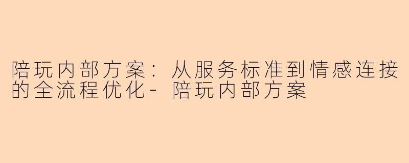 陪玩内部方案：从服务标准到情感连接的全流程优化-陪玩内部方案