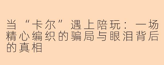 当“卡尔”遇上陪玩：一场精心编织的骗局与眼泪背后的真相