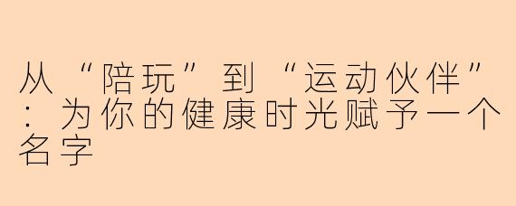从“陪玩”到“运动伙伴”：为你的健康时光赋予一个名字