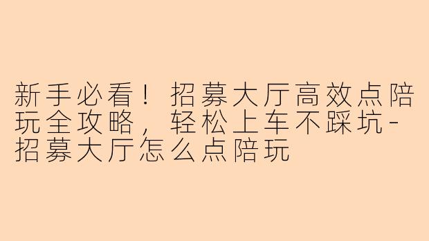 新手必看！招募大厅高效点陪玩全攻略，轻松上车不踩坑-招募大厅怎么点陪玩