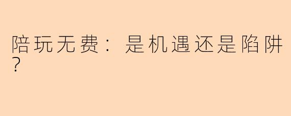 陪玩无费：是机遇还是陷阱？