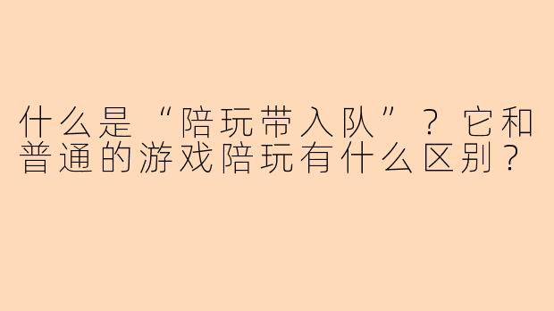 什么是“陪玩带入队”?它和普通的游戏陪玩有什么区别?