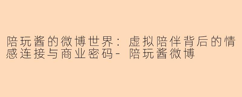陪玩酱的微博世界：虚拟陪伴背后的情感连接与商业密码-陪玩酱微博
