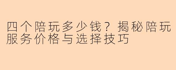 四个陪玩多少钱？揭秘陪玩服务价格与选择技巧
