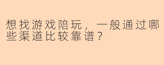 想找游戏陪玩，一般通过哪些渠道比较靠谱？