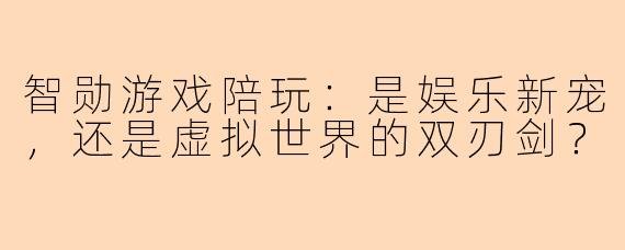 智勋游戏陪玩:是娱乐新宠,还是虚拟世界的双刃剑?