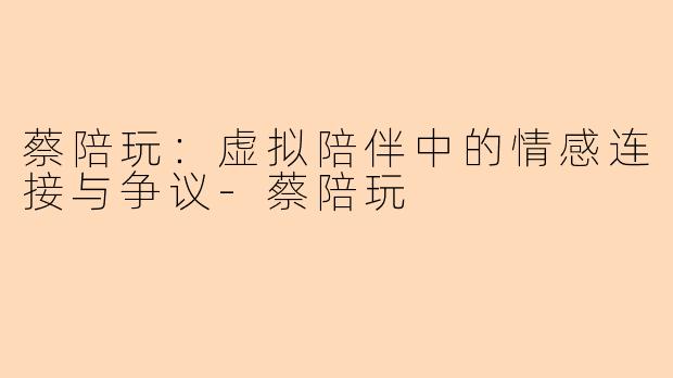 蔡陪玩：虚拟陪伴中的情感连接与争议