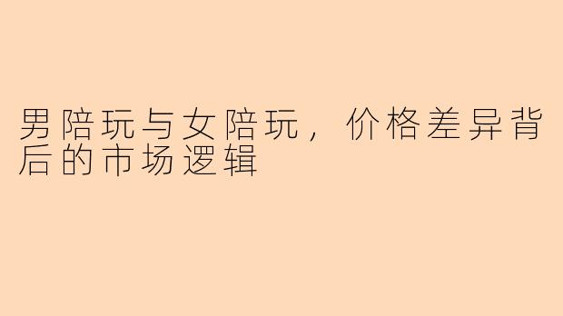 男陪玩与女陪玩，价格差异背后的市场逻辑