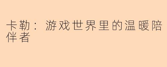 卡勒：游戏世界里的温暖陪伴者