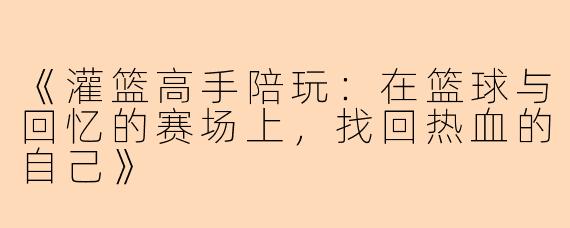 《灌篮高手陪玩：在篮球与回忆的赛场上，找回热血的自己》