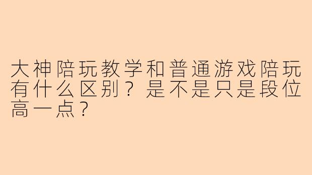 大神陪玩教学和普通游戏陪玩有什么区别？是不是只是段位高一点？