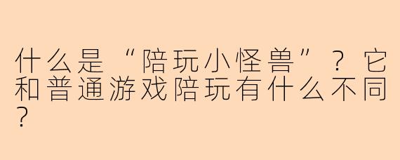 什么是“陪玩小怪兽”？它和普通游戏陪玩有什么不同？