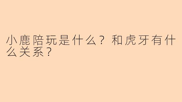 小鹿陪玩是什么?和虎牙有什么关系?