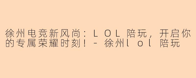 徐州电竞新风尚：LOL陪玩，开启你的专属荣耀时刻！-徐州lol陪玩