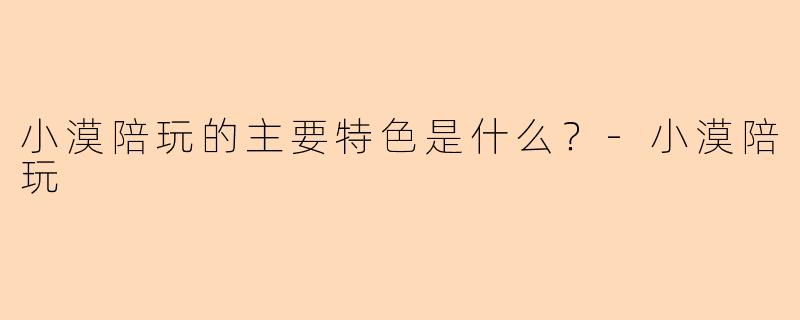 小漠陪玩的主要特色是什么？-小漠陪玩