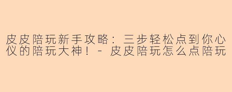 皮皮陪玩新手攻略：三步轻松点到你心仪的陪玩大神！-皮皮陪玩怎么点陪玩