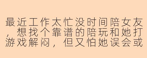 最近工作太忙没时间陪女友，想找个靠谱的陪玩和她打游戏解闷，但又怕她误会或遇到不专业的人，该怎么处理比较合适？