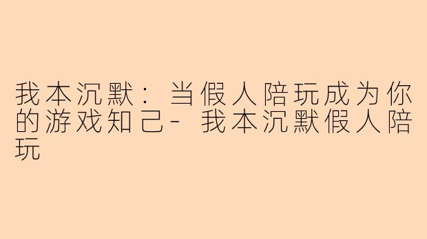 我本沉默：当假人陪玩成为你的游戏知己-我本沉默假人陪玩