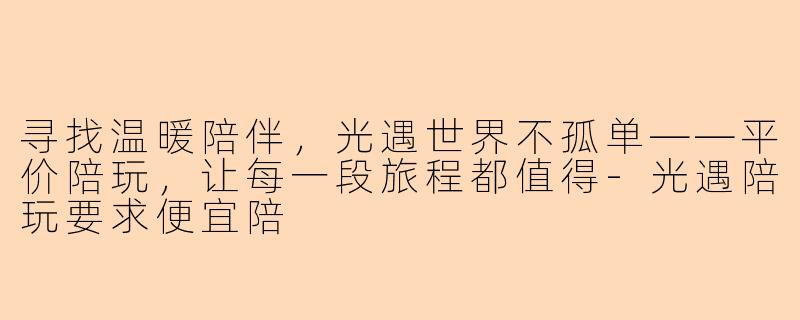寻找温暖陪伴，光遇世界不孤单——平价陪玩，让每一段旅程都值得-光遇陪玩要求便宜陪
