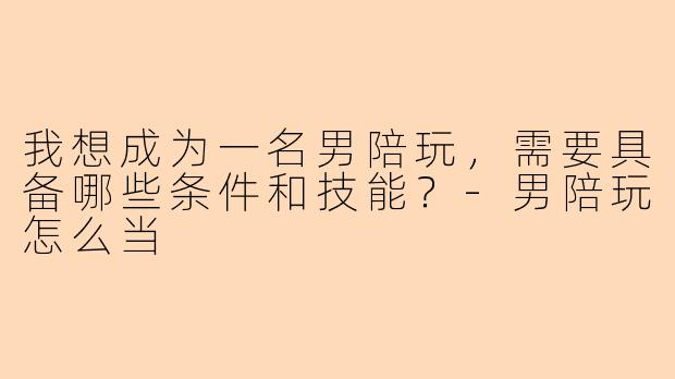 我想成为一名男陪玩，需要具备哪些条件和技能？