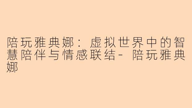 陪玩雅典娜：虚拟世界中的智慧陪伴与情感联结-陪玩雅典娜