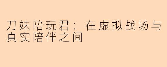 刀妹陪玩君：在虚拟战场与真实陪伴之间