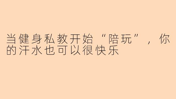当健身私教开始“陪玩”，你的汗水也可以很快乐