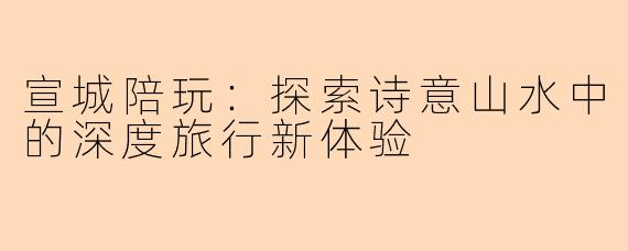 宣城陪玩：探索诗意山水中的深度旅行新体验