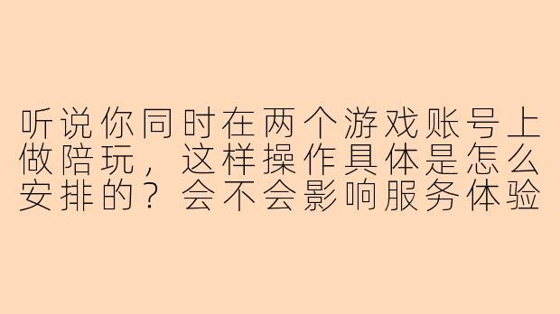 听说你同时在两个游戏账号上做陪玩，这样操作具体是怎么安排的？会不会影响服务体验？
