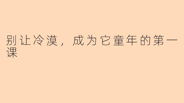别让冷漠，成为它童年的第一课