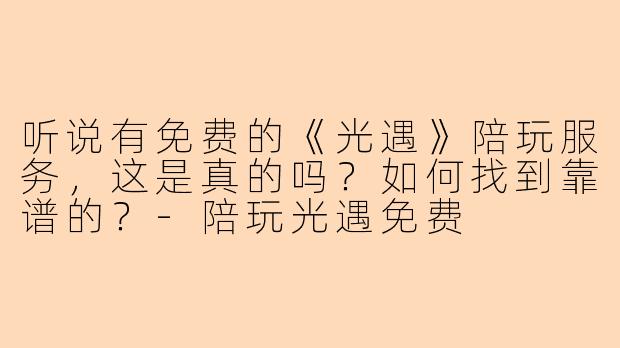 听说有免费的《光遇》陪玩服务，这是真的吗？如何找到靠谱的？-陪玩光遇免费
