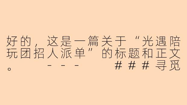好的,这是一篇关于“光遇陪玩团招人派单”的标题和正文。
---
###寻觅星光,共筑暖巢|《光遇》暖心陪玩团,诚邀你的加入!
###-陪玩团招人光遇派单