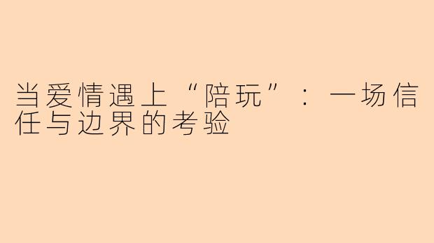 当爱情遇上“陪玩”：一场信任与边界的考验