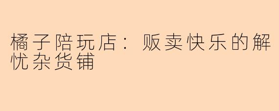橘子陪玩店：贩卖快乐的解忧杂货铺